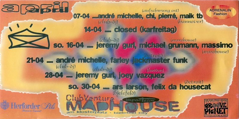 ClubVenture Madhouse Bielefeld · April 1995 · Am Klosterplatz · Bielefeld City · 07.04. André Michelle, Chi, Pierré, Maik TB · 14.04. Closed (Karfreitag) · 16.04. Jeremy Gurl, Michael Grumann, Massimo · 21.04. André Michelle, Farley Jackmaster Funk (Detroit) · 28.04. Jeremy Gurl, Joey Vazquez (London) · 30.04. Ars Larson (Bielefeld), Felix da Housecat (Detroit) · Impact Team / Adrenalin / Groove Planet
